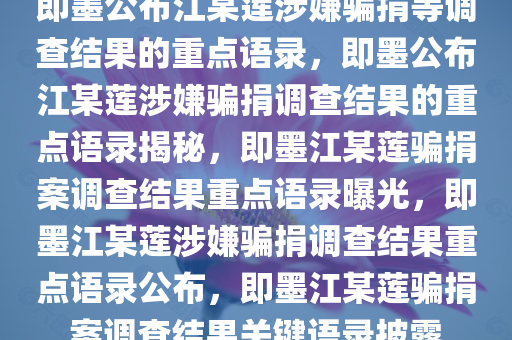 即墨公布江某莲涉嫌骗捐等调查结果的重点语录，即墨公布江某莲涉嫌骗捐调查结果的重点语录揭秘，即墨江某莲骗捐案调查结果重点语录曝光，即墨江某莲涉嫌骗捐调查结果重点语录公布，即墨江某莲骗捐案调查结果关键语录披露