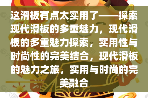 这滑板有点太实用了——探索现代滑板的多重魅力，现代滑板的多重魅力探索，实用性与时尚性的完美结合，现代滑板的魅力之旅，实用与时尚的完美融合