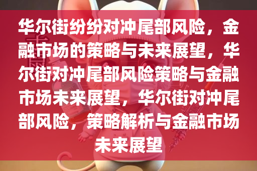 华尔街纷纷对冲尾部风险，金融市场的策略与未来展望，华尔街对冲尾部风险策略与金融市场未来展望，华尔街对冲尾部风险，策略解析与金融市场未来展望