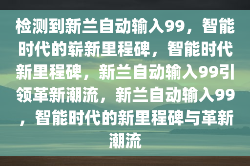 检测到新兰自动输入99，智能时代的崭新里程碑，智能时代新里程碑，新兰自动输入99引领革新潮流，新兰自动输入99，智能时代的新里程碑与革新潮流