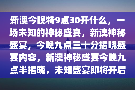 新澳今晚特9点30开什么，一场未知的神秘盛宴，新澳神秘盛宴，今晚九点三十分揭晓盛宴内容，新澳神秘盛宴今晚九点半揭晓，未知盛宴即将开启