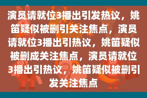 演员请就位3播出引发热议，姚笛疑似被删引关注焦点，演员请就位3播出引热议，姚笛疑似被删成关注焦点，演员请就位3播出引热议，姚笛疑似被删引发关注焦点