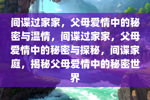 间谍过家家，父母爱情中的秘密与温情，间谍过家家，父母爱情中的秘密与探秘，间谍家庭，揭秘父母爱情中的秘密世界