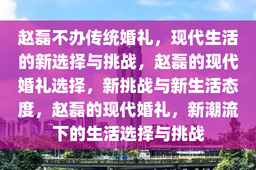 赵磊不办传统婚礼，现代生活的新选择与挑战，赵磊的现代婚礼选择，新挑战与新生活态度，赵磊的现代婚礼，新潮流下的生活选择与挑战