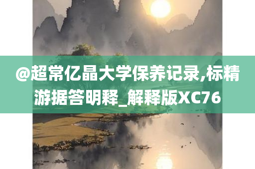 @超常亿晶大学保养记录,标精游据答明释_解释版XC76