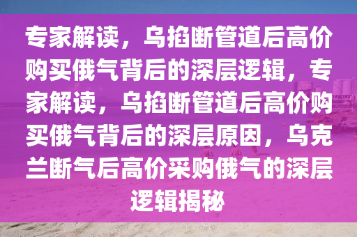 专家解读，乌掐断管道后高价购买俄气背后的深层逻辑，专家解读，乌掐断管道后高价购买俄气背后的深层原因，乌克兰断气后高价采购俄气的深层逻辑揭秘
