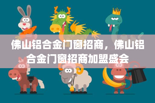 佛山铝合金门窗招商，佛山铝合金门窗招商加盟盛会