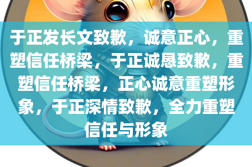 于正发长文致歉，诚意正心，重塑信任桥梁，于正诚恳致歉，重塑信任桥梁，正心诚意重塑形象，于正深情致歉，全力重塑信任与形象