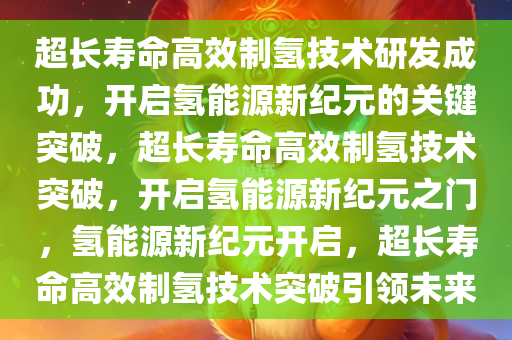 超长寿命高效制氢技术研发成功，开启氢能源新纪元的关键突破，超长寿命高效制氢技术突破，开启氢能源新纪元之门，氢能源新纪元开启，超长寿命高效制氢技术突破引领未来