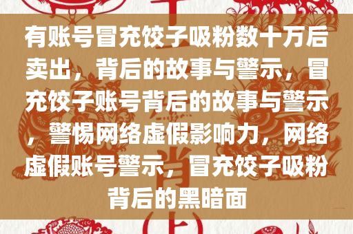有账号冒充饺子吸粉数十万后卖出，背后的故事与警示，冒充饺子账号背后的故事与警示，警惕网络虚假影响力，网络虚假账号警示，冒充饺子吸粉背后的黑暗面