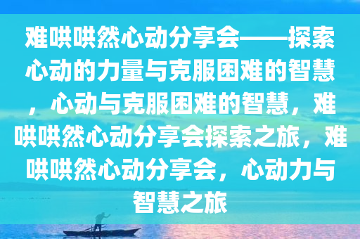 难哄哄然心动分享会——探索心动的力量与克服困难的智慧，心动与克服困难的智慧，难哄哄然心动分享会探索之旅，难哄哄然心动分享会，心动力与智慧之旅