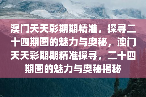 澳门天天彩期期精准，探寻二十四期图的魅力与奥秘，澳门天天彩期期精准探寻，二十四期图的魅力与奥秘揭秘
