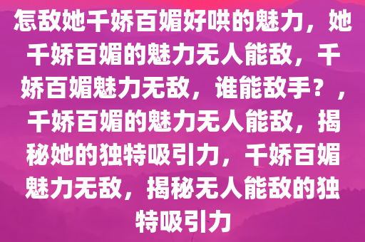 怎敌她千娇百媚好哄的魅力，她千娇百媚的魅力无人能敌，千娇百媚魅力无敌，谁能敌手？，千娇百媚的魅力无人能敌，揭秘她的独特吸引力，千娇百媚魅力无敌，揭秘无人能敌的独特吸引力