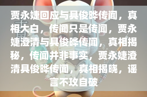 贾永婕回应与具俊晔传闻，真相大白，传闻只是传闻，贾永婕澄清与具俊晔传闻，真相揭秘，传闻并非事实，贾永婕澄清具俊晔传闻，真相揭晓，谣言不攻自破