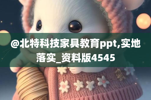 @北特科技家具教育ppt,实地落实_资料版4545今晚必出三肖2025_2025新澳门精准免费提供·精确判断