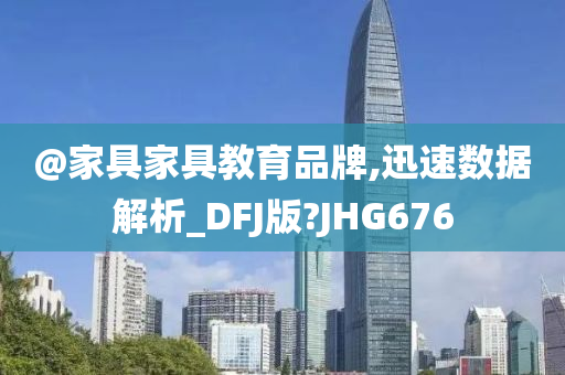 @家具家具教育品牌,迅速数据解析_DFJ版?JHG676今晚必出三肖2025_2025新澳门精准免费提供·精确判断