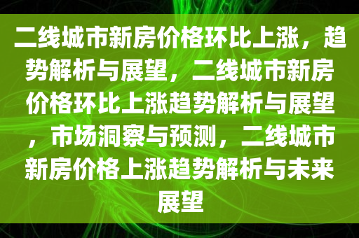 二线城市新房价格环比上涨，趋势解析与展望，二线城市新房价格环比上涨趋势解析与展望，市场洞察与预测，二线城市新房价格上涨趋势解析与未来展望
