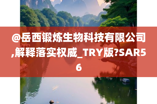 @岳西锻炼生物科技有限公司,解释落实权威_TRY版?SAR56今晚必出三肖2025_2025新澳门精准免费提供·精确判断