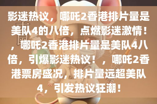 影迷热议，哪吒2香港排片量是美队4的八倍，点燃影迷激情！，哪吒2香港排片量是美队4八倍，引爆影迷热议！，哪吒2香港票房盛况，排片量远超美队4，引发热议狂潮！