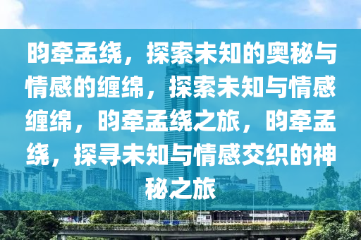 昀牵孟绕，探索未知的奥秘与情感的缠绵，探索未知与情感缠绵，昀牵孟绕之旅，昀牵孟绕，探寻未知与情感交织的神秘之旅