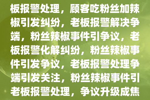 顾客吃粉丝加辣椒引发争议，老板报警处理，顾客吃粉丝加辣椒引发纠纷，老板报警解决争端，粉丝辣椒事件引争议，老板报警化解纠纷，粉丝辣椒事件引发争议，老板报警处理争端引发关注，粉丝辣椒事件引老板报警处理，争议升级成焦点