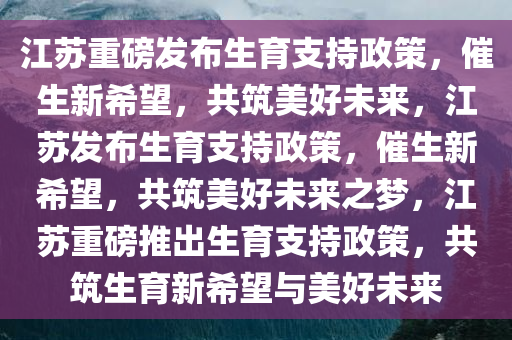 江苏重磅发布生育支持政策，催生新希望，共筑美好未来，江苏发布生育支持政策，催生新希望，共筑美好未来之梦，江苏重磅推出生育支持政策，共筑生育新希望与美好未来