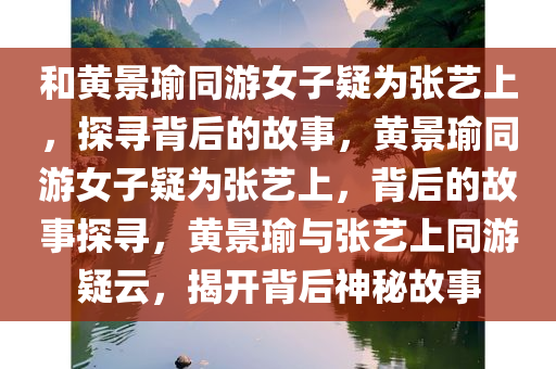 和黄景瑜同游女子疑为张艺上，探寻背后的故事，黄景瑜同游女子疑为张艺上，背后的故事探寻，黄景瑜与张艺上同游疑云，揭开背后神秘故事