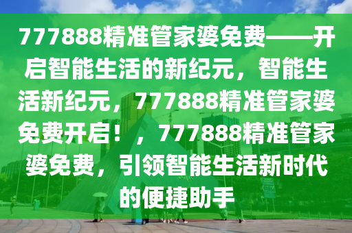 777888精准管家婆免费——开启智能生活的新纪元，智能生活新纪元，777888精准管家婆免费开启！，777888精准管家婆免费，引领智能生活新时代的便捷助手