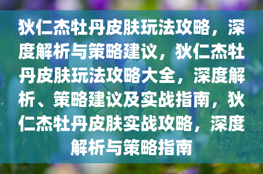 狄仁杰牡丹皮肤玩法攻略，深度解析与策略建议，狄仁杰牡丹皮肤玩法攻略大全，深度解析、策略建议及实战指南，狄仁杰牡丹皮肤实战攻略，深度解析与策略指南