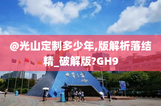 @光山定制多少年,版解析落结精_破解版?GH9