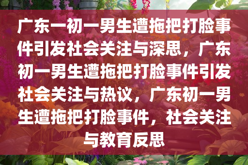 广东一初一男生遭拖把打脸事件引发社会关注与深思，广东初一男生遭拖把打脸事件引发社会关注与热议，广东初一男生遭拖把打脸事件，社会关注与教育反思