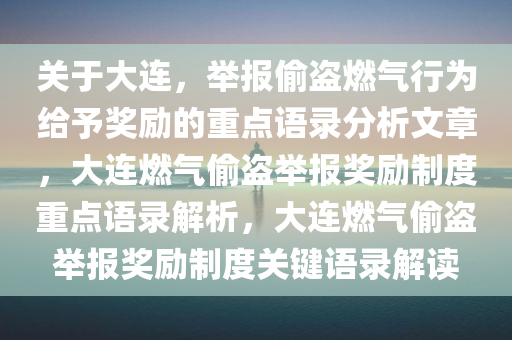 关于大连，举报偷盗燃气行为给予奖励的重点语录分析文章，大连燃气偷盗举报奖励制度重点语录解析，大连燃气偷盗举报奖励制度关键语录解读
