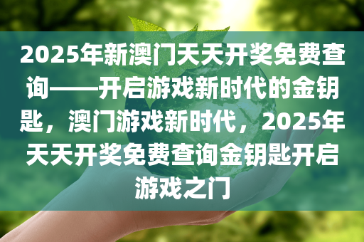 2025年新澳门天天开奖免费查询——开启游戏新时代的金钥匙，澳门游戏新时代，2025年天天开奖免费查询金钥匙开启游戏之门