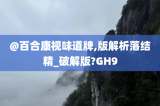 @百合康视味道牌,版解析落结精_破解版?GH9