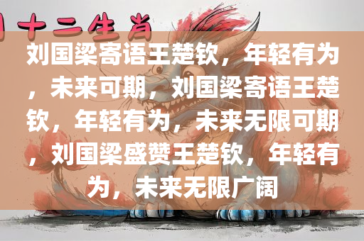 刘国梁寄语王楚钦，年轻有为，未来可期，刘国梁寄语王楚钦，年轻有为，未来无限可期，刘国梁盛赞王楚钦，年轻有为，未来无限广阔