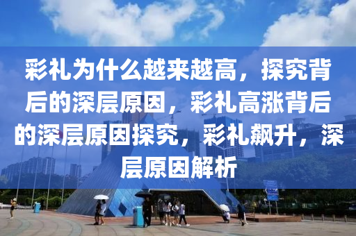 彩礼为什么越来越高，探究背后的深层原因，彩礼高涨背后的深层原因探究，彩礼飙升，深层原因解析
