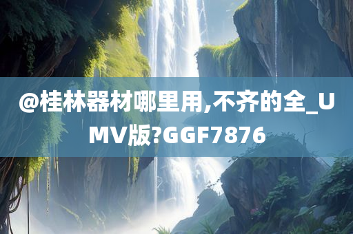 @桂林器材哪里用,不齐的全_UMV版?GGF7876