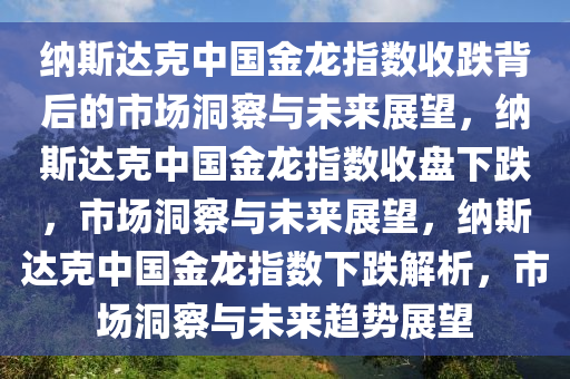 纳斯达克中国金龙指数收跌背后的市场洞察与未来展望，纳斯达克中国金龙指数收盘下跌，市场洞察与未来展望，纳斯达克中国金龙指数下跌解析，市场洞察与未来趋势展望