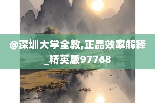 @深圳大学全教,正品效率解释_精英版97768