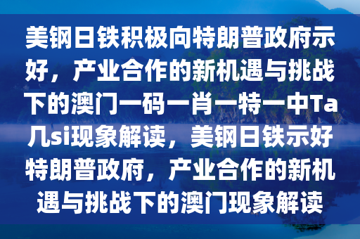 美钢日铁积极向特朗普政府示好，产业合作的新机遇与挑战下的澳门一码一肖一特一中Ta几si现象解读，美钢日铁示好特朗普政府，产业合作的新机遇与挑战下的澳门现象解读