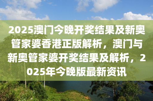 2025澳门今晚开奖结果及新奥管家婆香港正版解析，澳门与新奥管家婆开奖结果及解析，2025年今晚版最新资讯