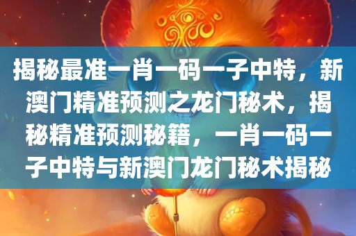 揭秘最准一肖一码一子中特，新澳门精准预测之龙门秘术，揭秘精准预测秘籍，一肖一码一子中特与新澳门龙门秘术揭秘