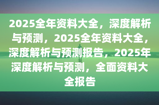 2025全年资料大全，深度解析与预测，2025全年资料大全，深度解析与预测报告，2025年深度解析与预测，全面资料大全报告