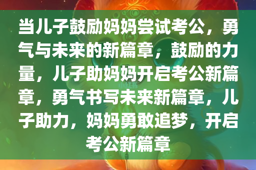 当儿子鼓励妈妈尝试考公，勇气与未来的新篇章，鼓励的力量，儿子助妈妈开启考公新篇章，勇气书写未来新篇章，儿子助力，妈妈勇敢追梦，开启考公新篇章
