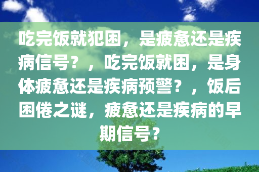 吃完饭就犯困，是疲惫还是疾病信号？，吃完饭就困，是身体疲惫还是疾病预警？，饭后困倦之谜，疲惫还是疾病的早期信号？