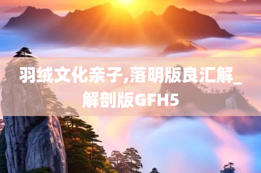 羽绒文化亲子,落明版良汇解_解剖版GFH5