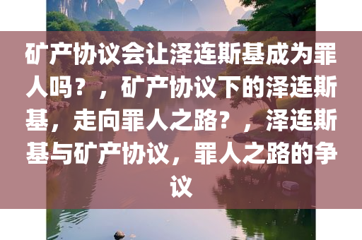 矿产协议会让泽连斯基成为罪人吗？，矿产协议下的泽连斯基，走向罪人之路？，泽连斯基与矿产协议，罪人之路的争议