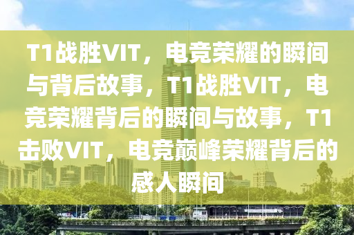 T1战胜VIT，电竞荣耀的瞬间与背后故事，T1战胜VIT，电竞荣耀背后的瞬间与故事，T1击败VIT，电竞巅峰荣耀背后的感人瞬间