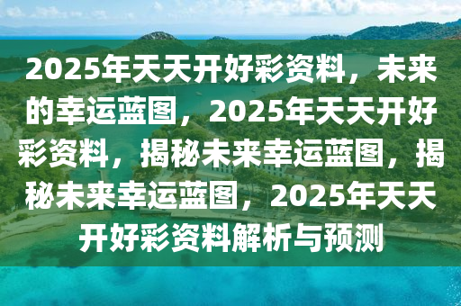 2025年天天开好彩资料，未来的幸运蓝图，2025年天天开好彩资料，揭秘未来幸运蓝图，揭秘未来幸运蓝图，2025年天天开好彩资料解析与预测