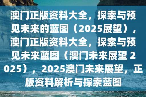 澳门正版资料大全，探索与预见未来的蓝图（2025展望），澳门正版资料大全，探索与预见未来蓝图（澳门未来展望 2025），2025澳门未来展望，正版资料解析与探索蓝图